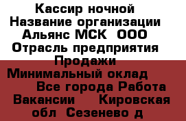 Кассир ночной › Название организации ­ Альянс-МСК, ООО › Отрасль предприятия ­ Продажи › Минимальный оклад ­ 25 000 - Все города Работа » Вакансии   . Кировская обл.,Сезенево д.